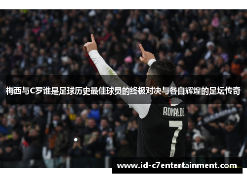 梅西与C罗谁是足球历史最佳球员的终极对决与各自辉煌的足坛传奇 梅西与C罗谁是足球历史最佳球员的终极对决与各自辉煌的足坛传奇