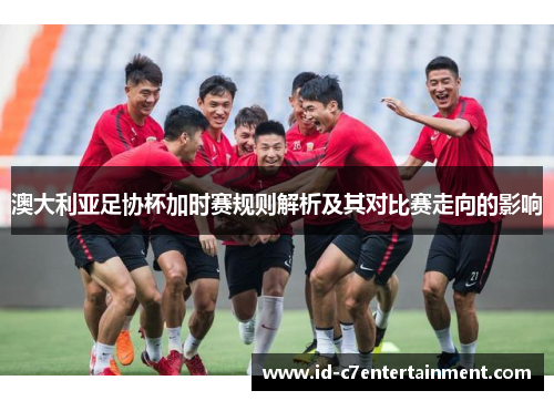 澳大利亚足协杯加时赛规则解析及其对比赛走向的影响