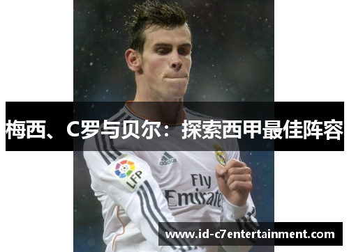 梅西、C罗与贝尔:探索西甲最佳阵容 梅西、C罗与贝尔:探索西甲最佳阵容