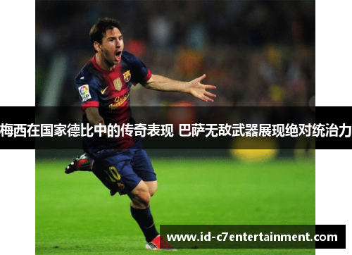 梅西在国家德比中的传奇表现 巴萨无敌武器展现绝对统治力 梅西在国家德比中的传奇表现 巴萨无敌武器展现绝对统治力