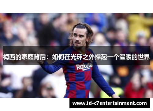 梅西的家庭背后：如何在光环之外撑起一个温暖的世界