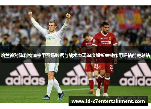 哈兰德对阵利物浦意甲赛场数据与战术表现深度解析关键作用评估前瞻总结