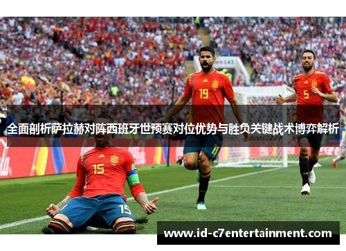 全面剖析萨拉赫对阵西班牙世预赛对位优势与胜负关键战术博弈解析 全面剖析萨拉赫对阵西班牙世预赛对位优势与胜负关键战术博弈解析